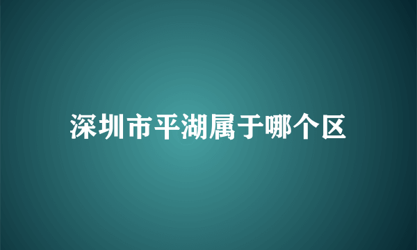 深圳市平湖属于哪个区