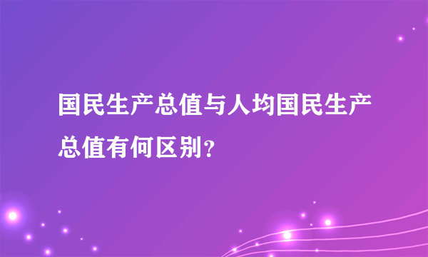 国民生产总值与人均国民生产总值有何区别？