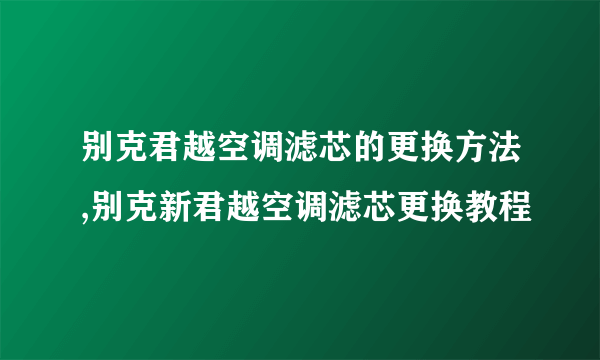 别克君越空调滤芯的更换方法,别克新君越空调滤芯更换教程