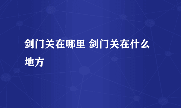 剑门关在哪里 剑门关在什么地方