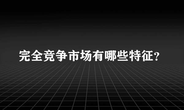 完全竞争市场有哪些特征？