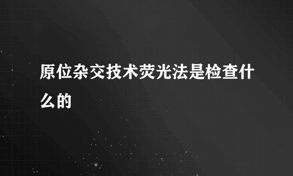 原位杂交技术荧光法是检查什么的