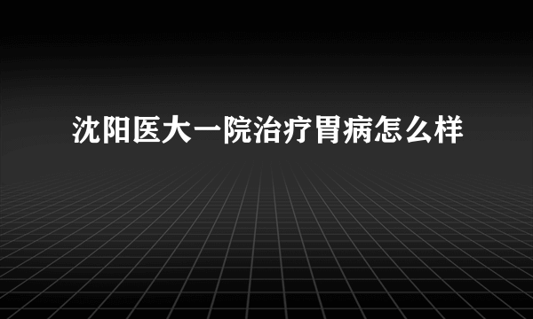 沈阳医大一院治疗胃病怎么样