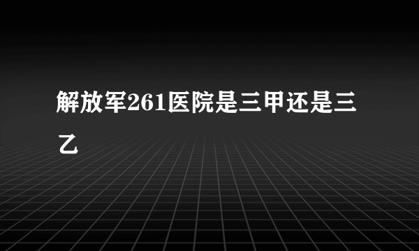 解放军261医院是三甲还是三乙