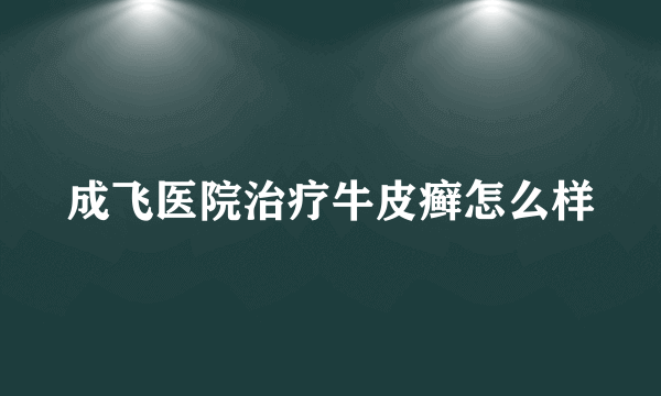 成飞医院治疗牛皮癣怎么样