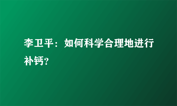 李卫平：如何科学合理地进行补钙？