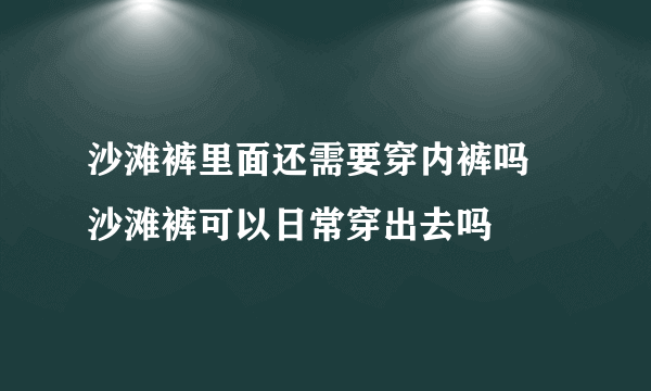 沙滩裤里面还需要穿内裤吗 沙滩裤可以日常穿出去吗