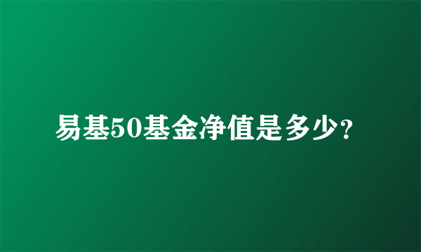 易基50基金净值是多少？