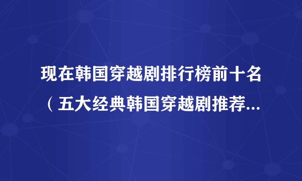 现在韩国穿越剧排行榜前十名（五大经典韩国穿越剧推荐－2022韩国穿越剧排行榜前五）