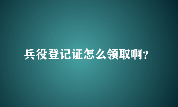 兵役登记证怎么领取啊？