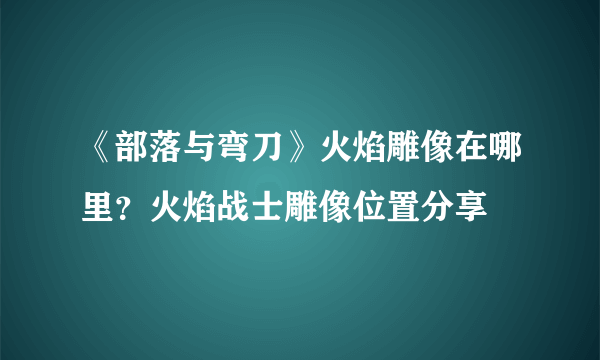 《部落与弯刀》火焰雕像在哪里？火焰战士雕像位置分享