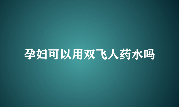 孕妇可以用双飞人药水吗