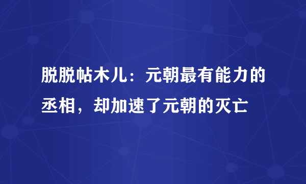 脱脱帖木儿：元朝最有能力的丞相，却加速了元朝的灭亡