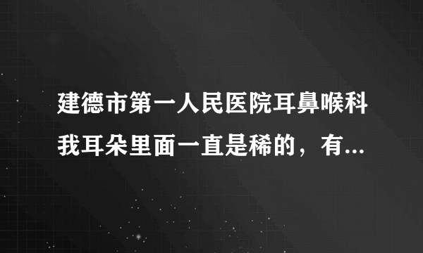 建德市第一人民医院耳鼻喉科我耳朵里面一直是稀的，有...