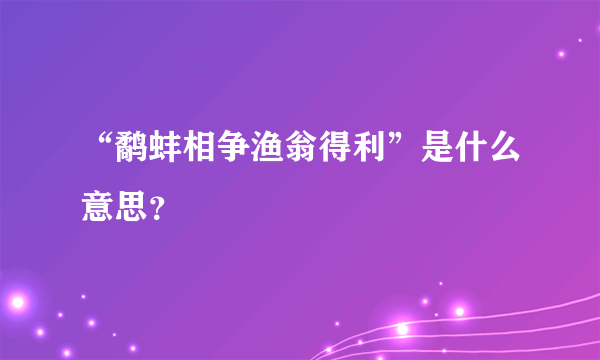 “鹬蚌相争渔翁得利”是什么意思？