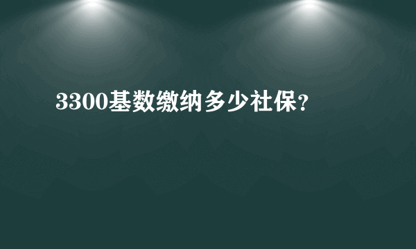 3300基数缴纳多少社保？