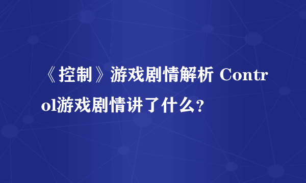 《控制》游戏剧情解析 Control游戏剧情讲了什么？