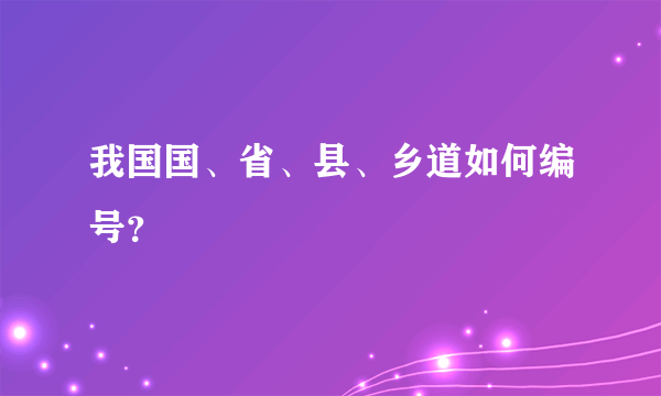 我国国、省、县、乡道如何编号？