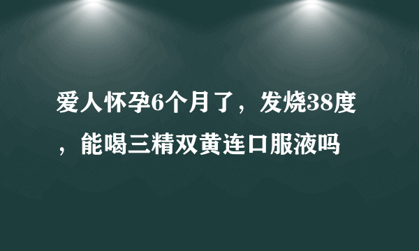 爱人怀孕6个月了，发烧38度，能喝三精双黄连口服液吗