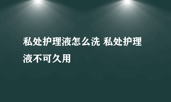 私处护理液怎么洗 私处护理液不可久用