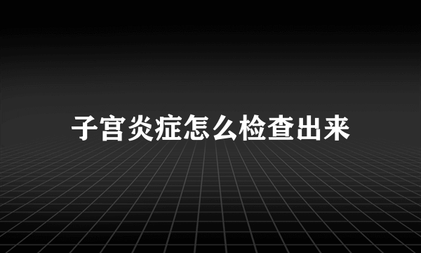 子宫炎症怎么检查出来