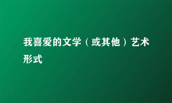 我喜爱的文学（或其他）艺术形式