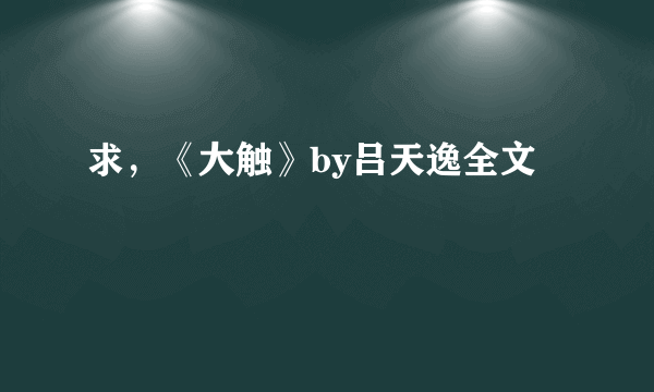 求，《大触》by吕天逸全文