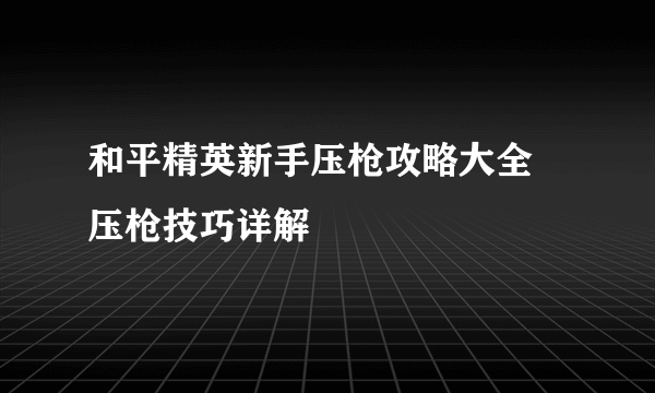 和平精英新手压枪攻略大全 压枪技巧详解