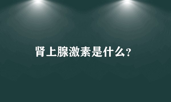 肾上腺激素是什么？