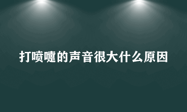 打喷嚏的声音很大什么原因