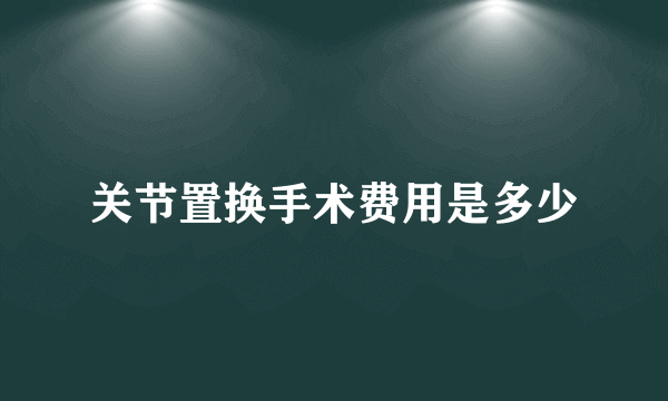 关节置换手术费用是多少