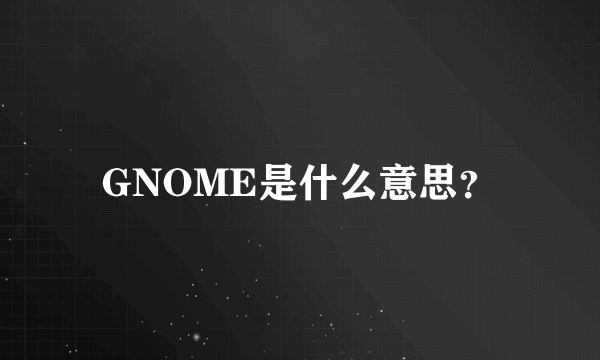 GNOME是什么意思？