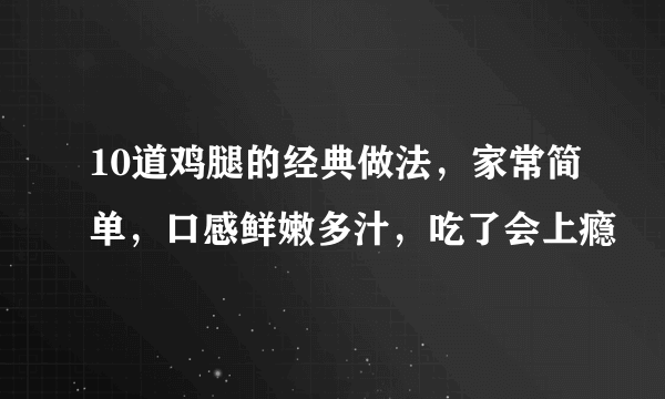 10道鸡腿的经典做法，家常简单，口感鲜嫩多汁，吃了会上瘾