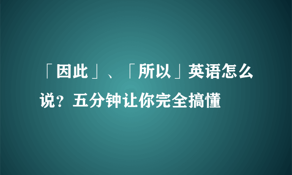 「因此」、「所以」英语怎么说？五分钟让你完全搞懂