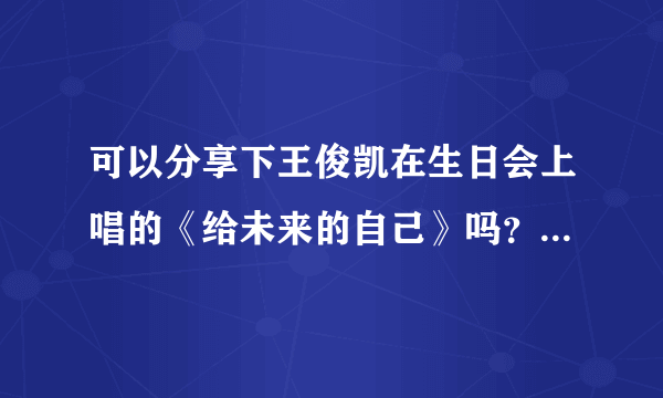 可以分享下王俊凯在生日会上唱的《给未来的自己》吗？谢谢呀~