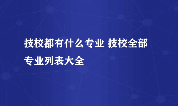 技校都有什么专业 技校全部专业列表大全