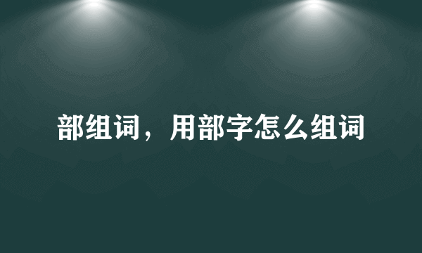 部组词，用部字怎么组词