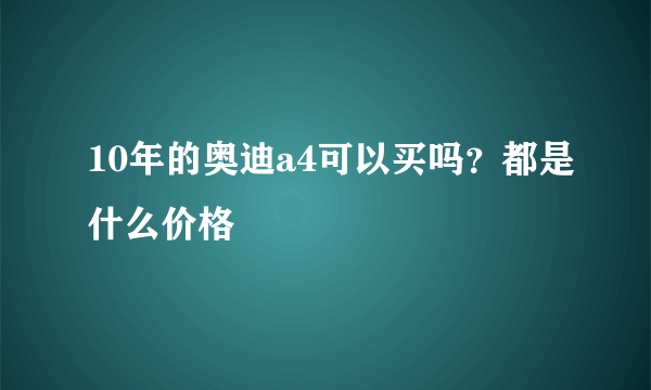 10年的奥迪a4可以买吗？都是什么价格