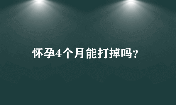 怀孕4个月能打掉吗？