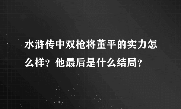 水浒传中双枪将董平的实力怎么样？他最后是什么结局？