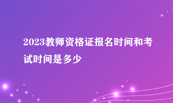 2023教师资格证报名时间和考试时间是多少