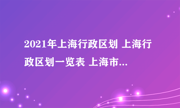 2021年上海行政区划 上海行政区划一览表 上海市有哪几个区