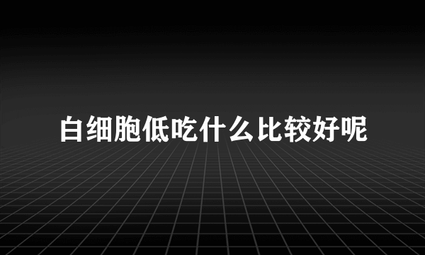 白细胞低吃什么比较好呢