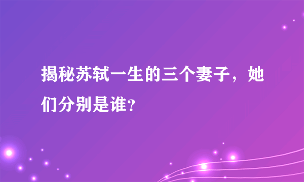 揭秘苏轼一生的三个妻子，她们分别是谁？