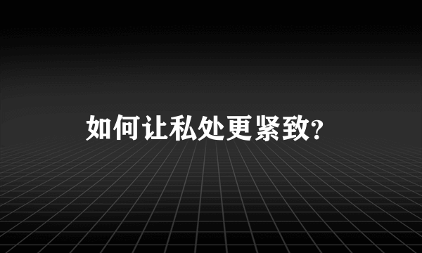 如何让私处更紧致？