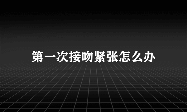 第一次接吻紧张怎么办