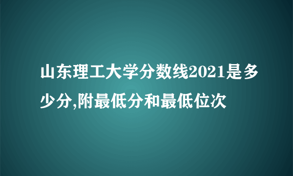 山东理工大学分数线2021是多少分,附最低分和最低位次