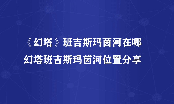 《幻塔》班吉斯玛茵河在哪 幻塔班吉斯玛茵河位置分享