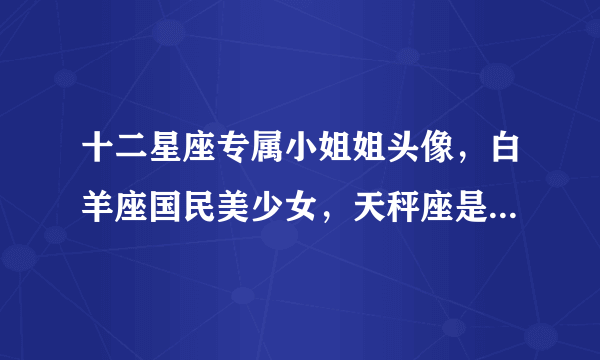 十二星座专属小姐姐头像，白羊座国民美少女，天秤座是赵丽颖！