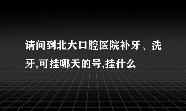 请问到北大口腔医院补牙、洗牙,可挂哪天的号,挂什么